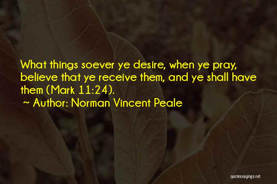 Norman Vincent Peale Quotes: What Things Soever Ye Desire, When Ye Pray, Believe That Ye Receive Them, And Ye Shall Have Them (mark 11:24).