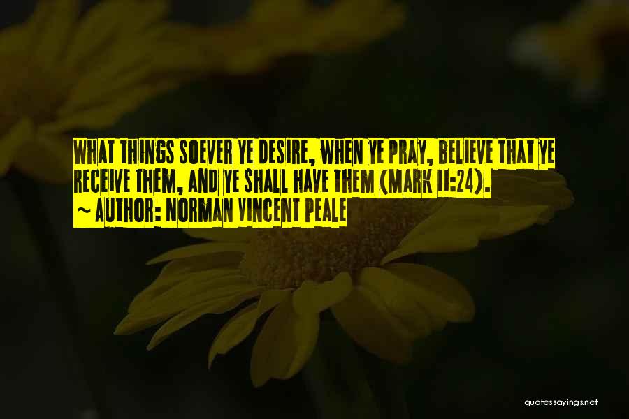 Norman Vincent Peale Quotes: What Things Soever Ye Desire, When Ye Pray, Believe That Ye Receive Them, And Ye Shall Have Them (mark 11:24).