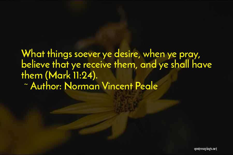 Norman Vincent Peale Quotes: What Things Soever Ye Desire, When Ye Pray, Believe That Ye Receive Them, And Ye Shall Have Them (mark 11:24).