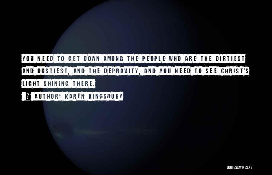 Karen Kingsbury Quotes: You Need To Get Down Among The People Who Are The Dirtiest And Dustiest, And The Depravity, And You Need