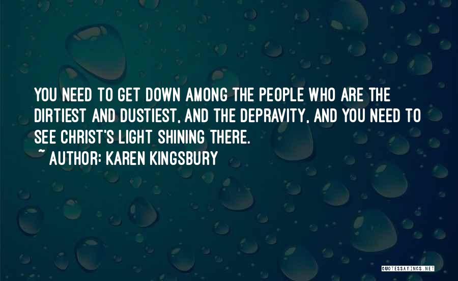 Karen Kingsbury Quotes: You Need To Get Down Among The People Who Are The Dirtiest And Dustiest, And The Depravity, And You Need