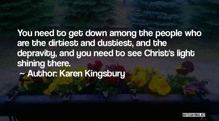 Karen Kingsbury Quotes: You Need To Get Down Among The People Who Are The Dirtiest And Dustiest, And The Depravity, And You Need