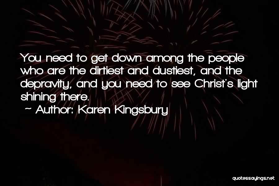 Karen Kingsbury Quotes: You Need To Get Down Among The People Who Are The Dirtiest And Dustiest, And The Depravity, And You Need