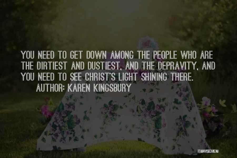 Karen Kingsbury Quotes: You Need To Get Down Among The People Who Are The Dirtiest And Dustiest, And The Depravity, And You Need