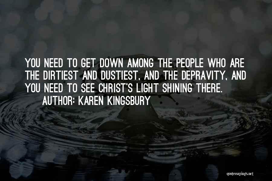 Karen Kingsbury Quotes: You Need To Get Down Among The People Who Are The Dirtiest And Dustiest, And The Depravity, And You Need