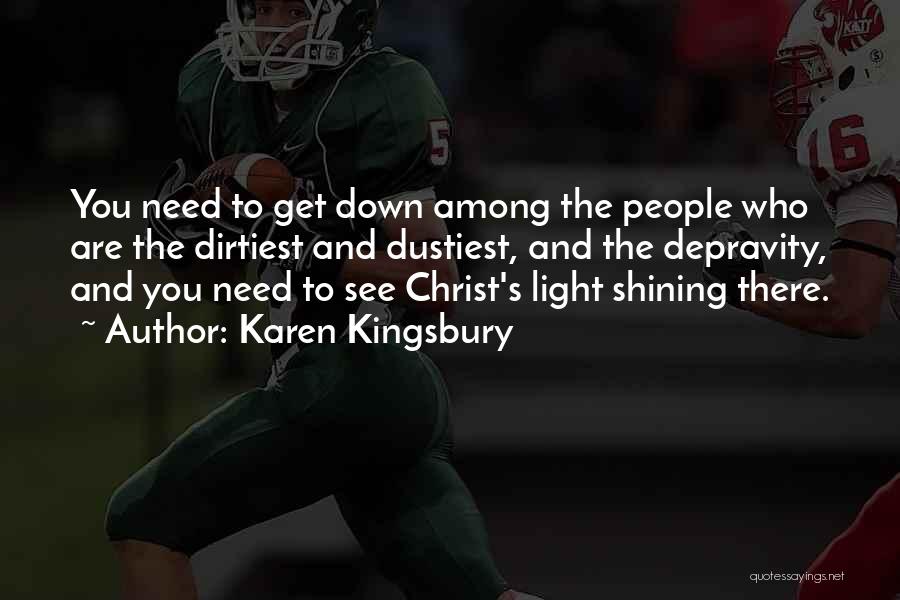 Karen Kingsbury Quotes: You Need To Get Down Among The People Who Are The Dirtiest And Dustiest, And The Depravity, And You Need