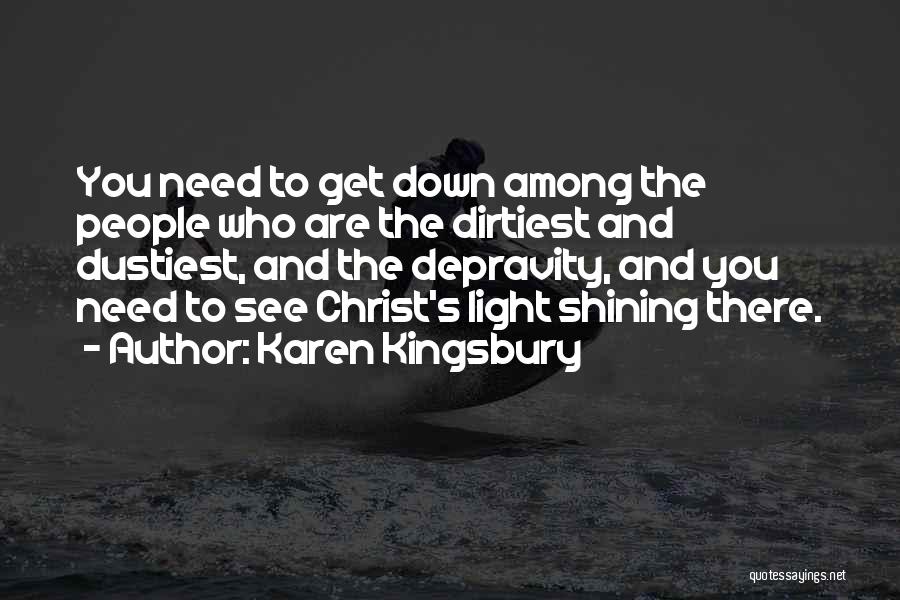 Karen Kingsbury Quotes: You Need To Get Down Among The People Who Are The Dirtiest And Dustiest, And The Depravity, And You Need