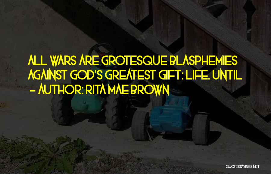 Rita Mae Brown Quotes: All Wars Are Grotesque Blasphemies Against God's Greatest Gift: Life. Until