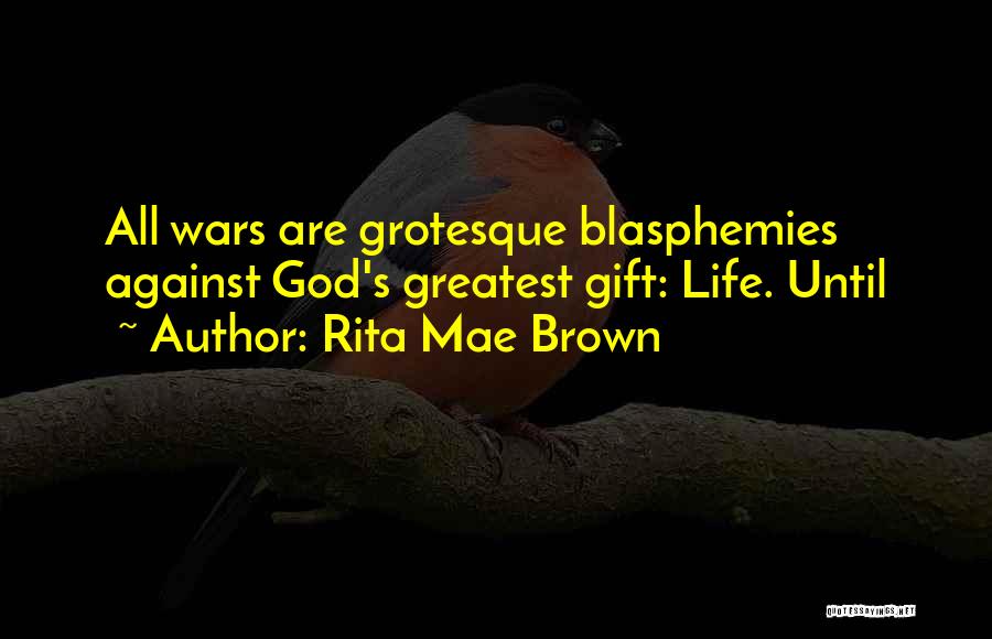 Rita Mae Brown Quotes: All Wars Are Grotesque Blasphemies Against God's Greatest Gift: Life. Until