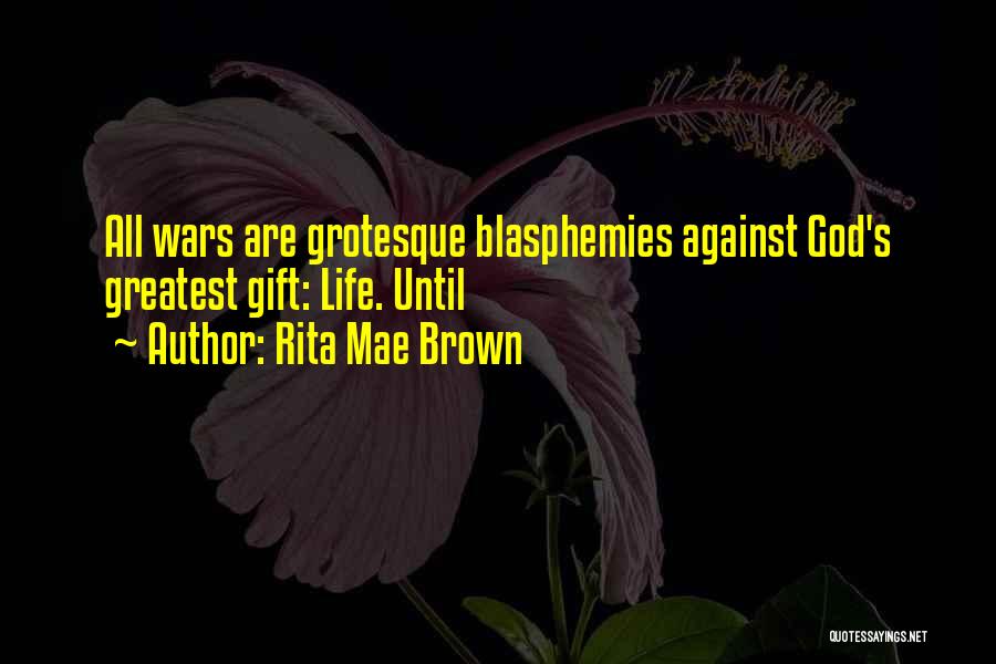 Rita Mae Brown Quotes: All Wars Are Grotesque Blasphemies Against God's Greatest Gift: Life. Until