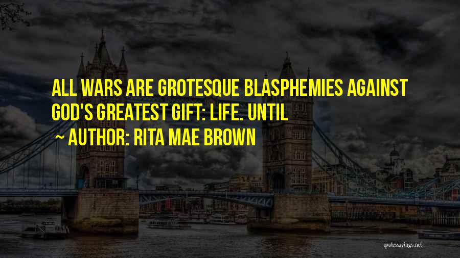 Rita Mae Brown Quotes: All Wars Are Grotesque Blasphemies Against God's Greatest Gift: Life. Until