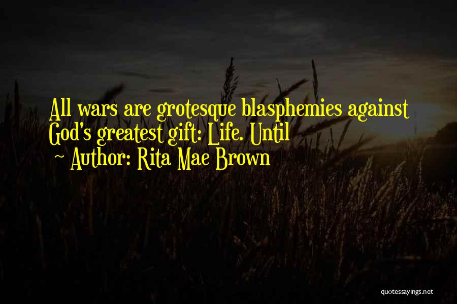 Rita Mae Brown Quotes: All Wars Are Grotesque Blasphemies Against God's Greatest Gift: Life. Until