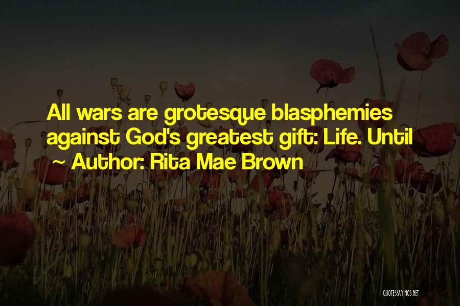 Rita Mae Brown Quotes: All Wars Are Grotesque Blasphemies Against God's Greatest Gift: Life. Until