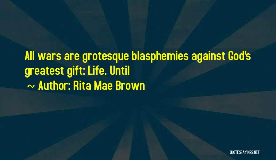 Rita Mae Brown Quotes: All Wars Are Grotesque Blasphemies Against God's Greatest Gift: Life. Until