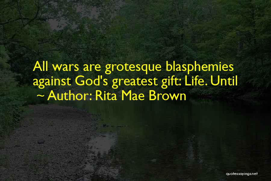 Rita Mae Brown Quotes: All Wars Are Grotesque Blasphemies Against God's Greatest Gift: Life. Until