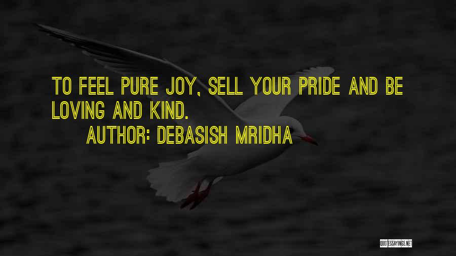 Debasish Mridha Quotes: To Feel Pure Joy, Sell Your Pride And Be Loving And Kind.