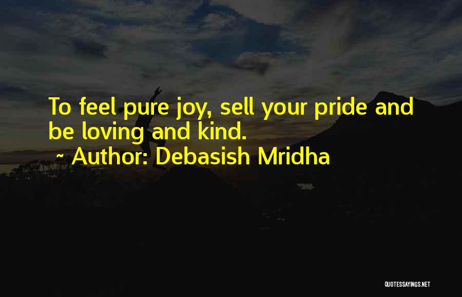 Debasish Mridha Quotes: To Feel Pure Joy, Sell Your Pride And Be Loving And Kind.
