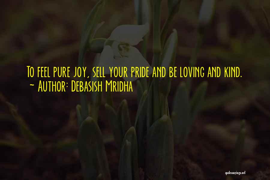 Debasish Mridha Quotes: To Feel Pure Joy, Sell Your Pride And Be Loving And Kind.