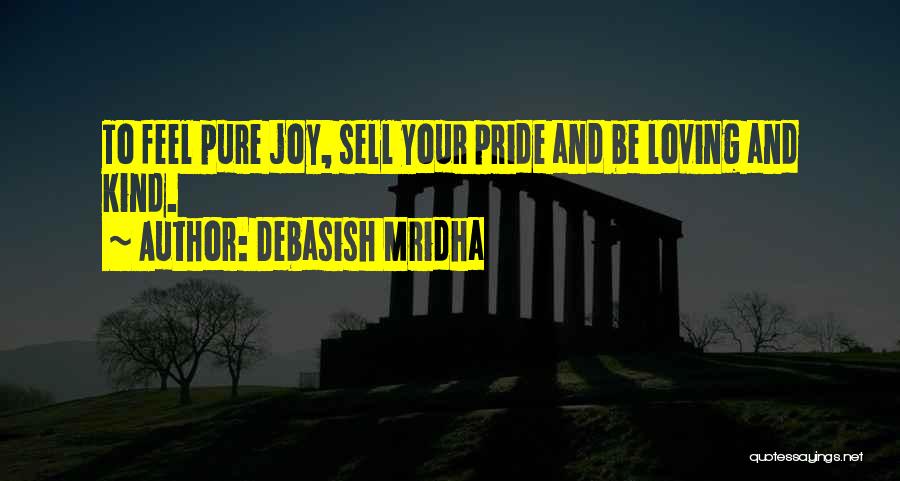 Debasish Mridha Quotes: To Feel Pure Joy, Sell Your Pride And Be Loving And Kind.