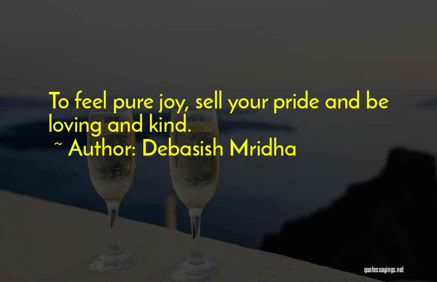 Debasish Mridha Quotes: To Feel Pure Joy, Sell Your Pride And Be Loving And Kind.