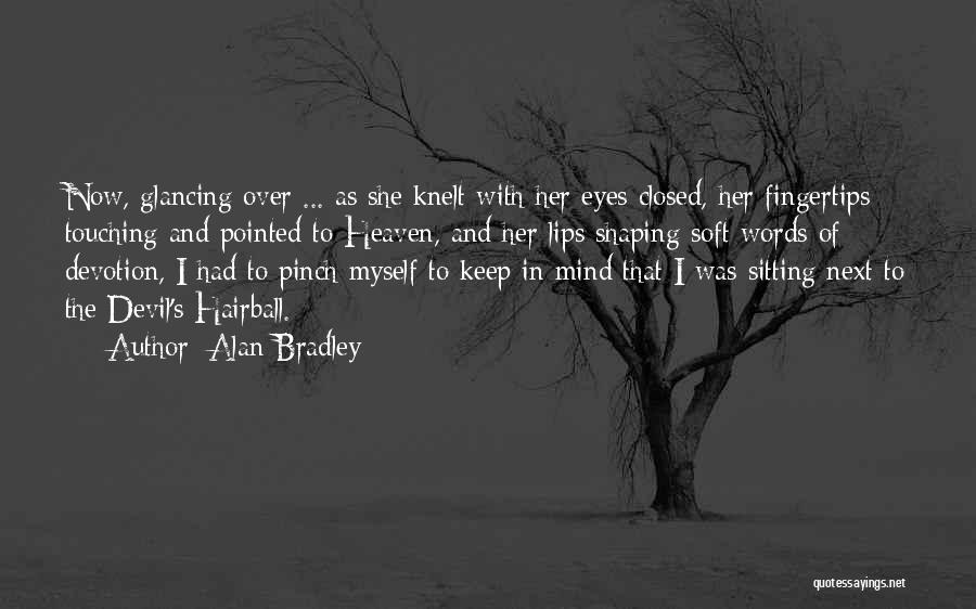 Alan Bradley Quotes: Now, Glancing Over ... As She Knelt With Her Eyes Closed, Her Fingertips Touching And Pointed To Heaven, And Her