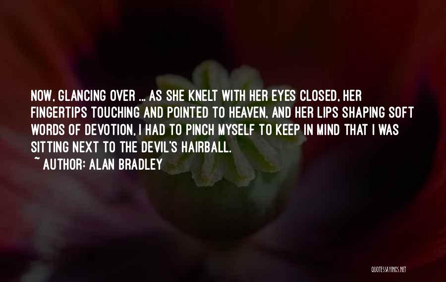 Alan Bradley Quotes: Now, Glancing Over ... As She Knelt With Her Eyes Closed, Her Fingertips Touching And Pointed To Heaven, And Her