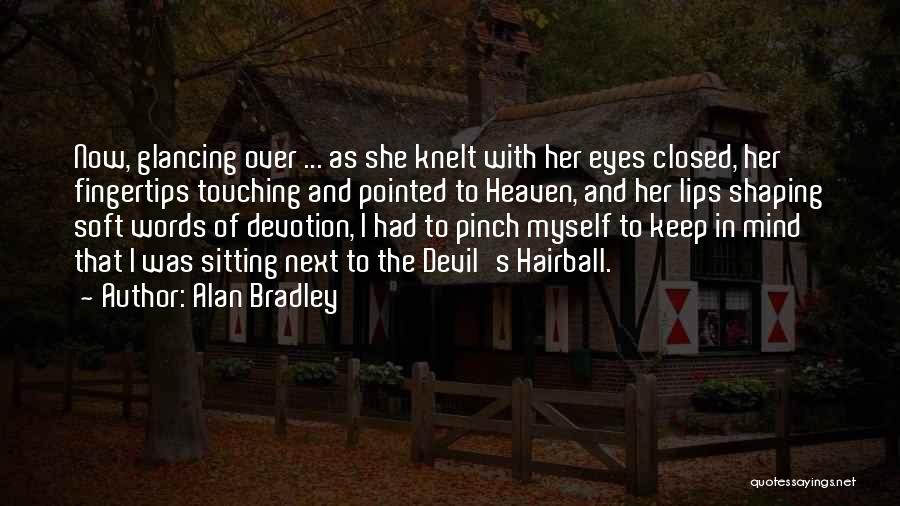 Alan Bradley Quotes: Now, Glancing Over ... As She Knelt With Her Eyes Closed, Her Fingertips Touching And Pointed To Heaven, And Her
