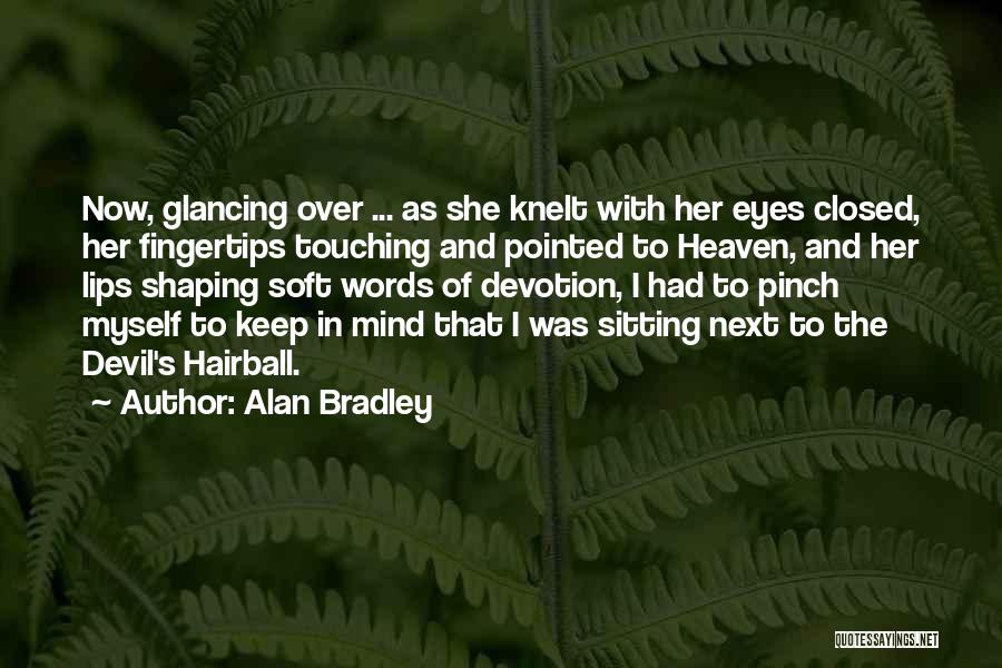 Alan Bradley Quotes: Now, Glancing Over ... As She Knelt With Her Eyes Closed, Her Fingertips Touching And Pointed To Heaven, And Her