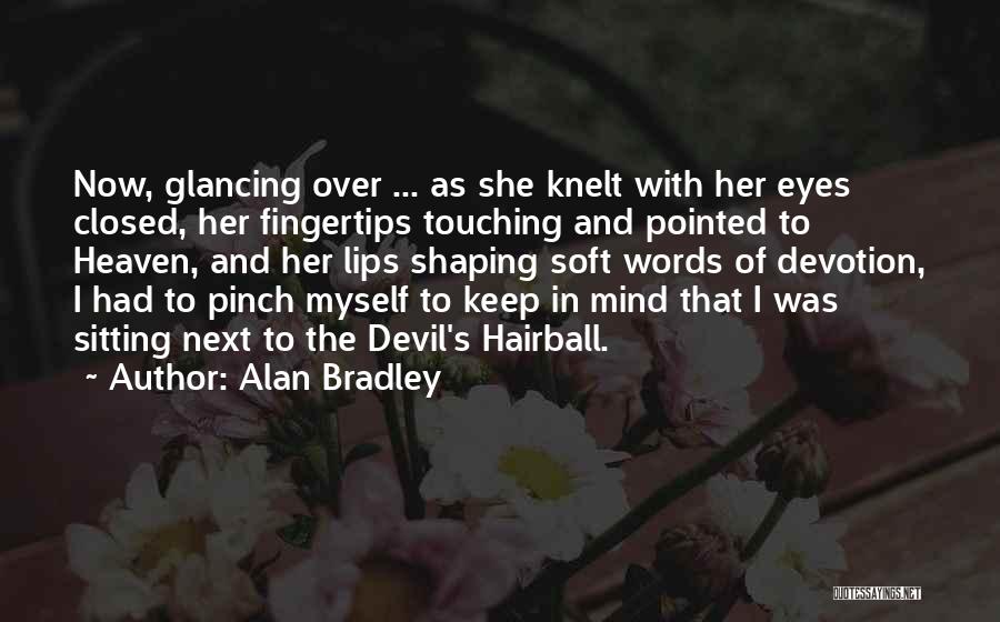 Alan Bradley Quotes: Now, Glancing Over ... As She Knelt With Her Eyes Closed, Her Fingertips Touching And Pointed To Heaven, And Her