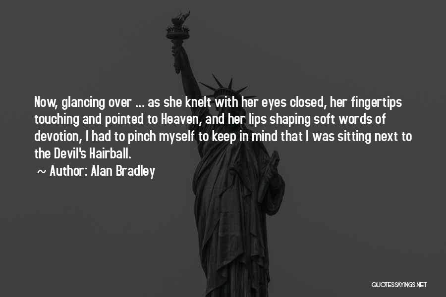 Alan Bradley Quotes: Now, Glancing Over ... As She Knelt With Her Eyes Closed, Her Fingertips Touching And Pointed To Heaven, And Her