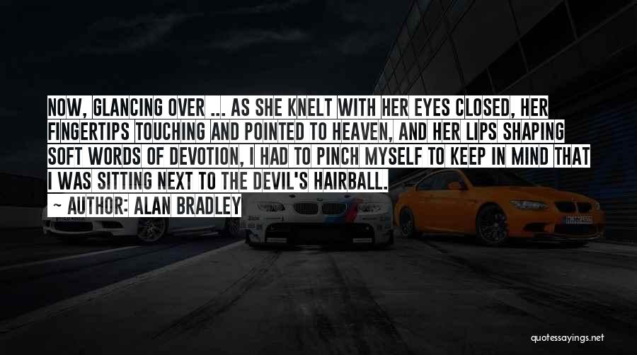 Alan Bradley Quotes: Now, Glancing Over ... As She Knelt With Her Eyes Closed, Her Fingertips Touching And Pointed To Heaven, And Her