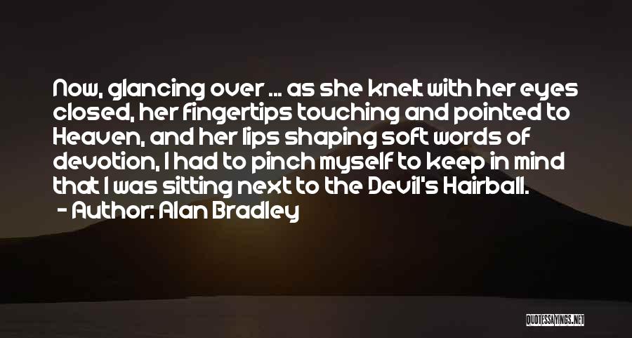 Alan Bradley Quotes: Now, Glancing Over ... As She Knelt With Her Eyes Closed, Her Fingertips Touching And Pointed To Heaven, And Her