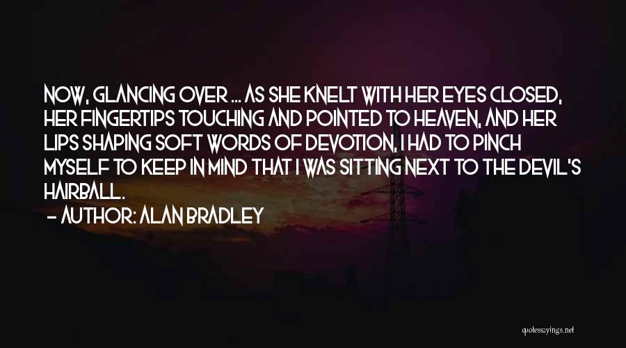 Alan Bradley Quotes: Now, Glancing Over ... As She Knelt With Her Eyes Closed, Her Fingertips Touching And Pointed To Heaven, And Her