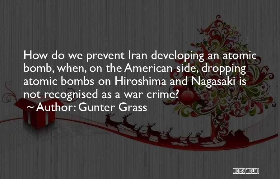 Gunter Grass Quotes: How Do We Prevent Iran Developing An Atomic Bomb, When, On The American Side, Dropping Atomic Bombs On Hiroshima And