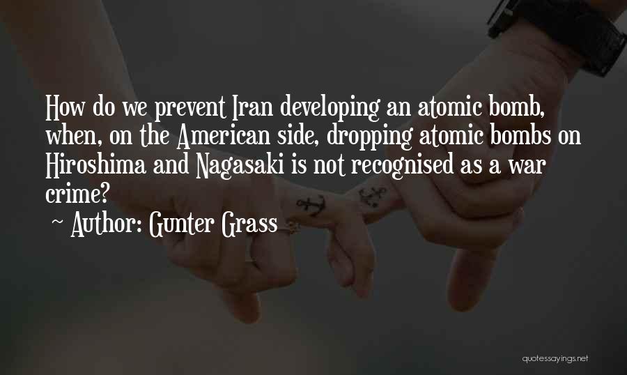Gunter Grass Quotes: How Do We Prevent Iran Developing An Atomic Bomb, When, On The American Side, Dropping Atomic Bombs On Hiroshima And