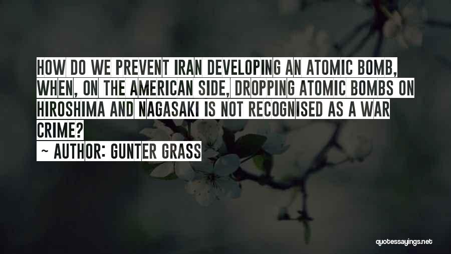 Gunter Grass Quotes: How Do We Prevent Iran Developing An Atomic Bomb, When, On The American Side, Dropping Atomic Bombs On Hiroshima And