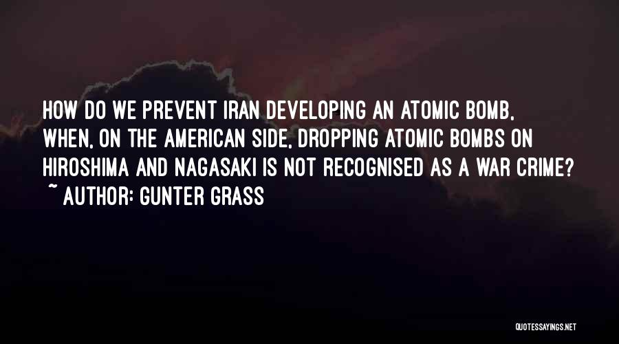 Gunter Grass Quotes: How Do We Prevent Iran Developing An Atomic Bomb, When, On The American Side, Dropping Atomic Bombs On Hiroshima And