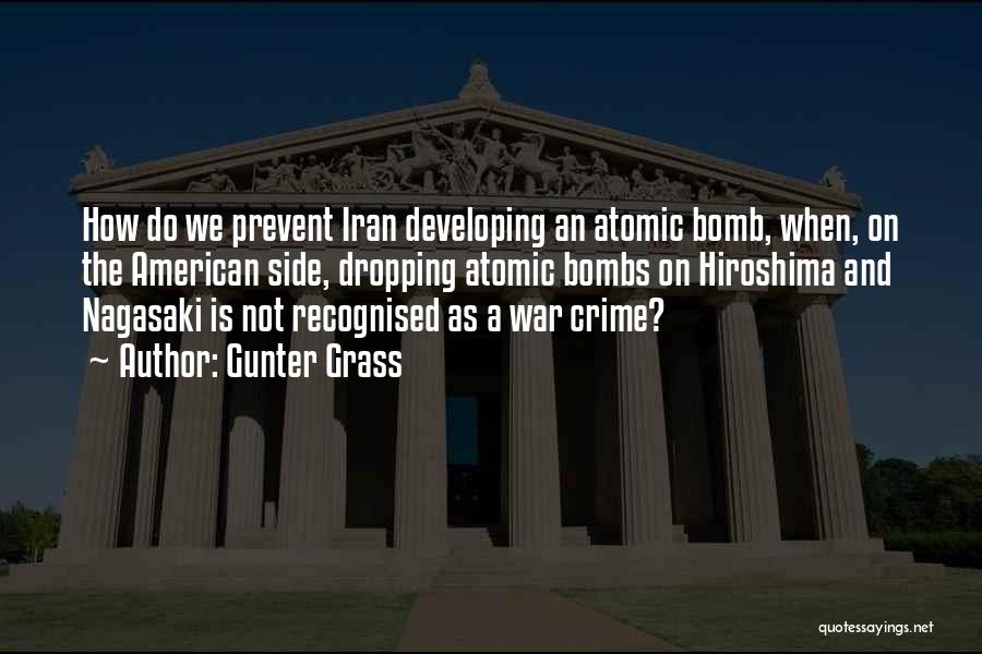 Gunter Grass Quotes: How Do We Prevent Iran Developing An Atomic Bomb, When, On The American Side, Dropping Atomic Bombs On Hiroshima And