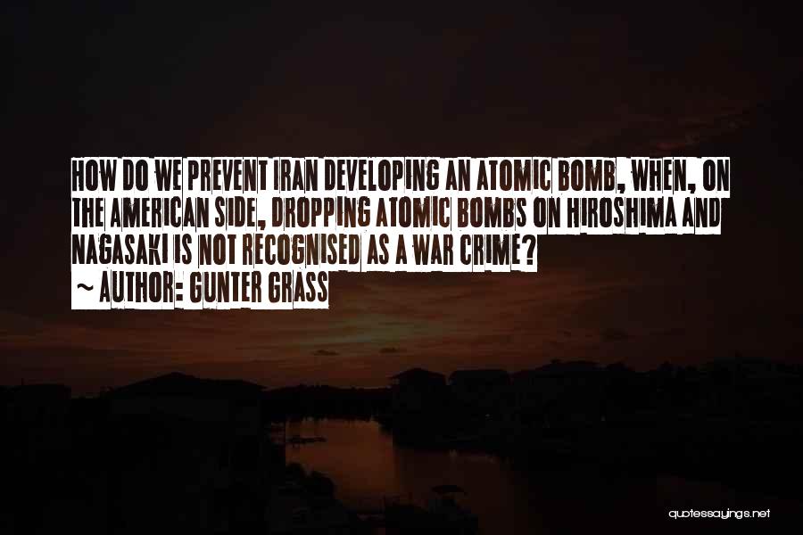 Gunter Grass Quotes: How Do We Prevent Iran Developing An Atomic Bomb, When, On The American Side, Dropping Atomic Bombs On Hiroshima And