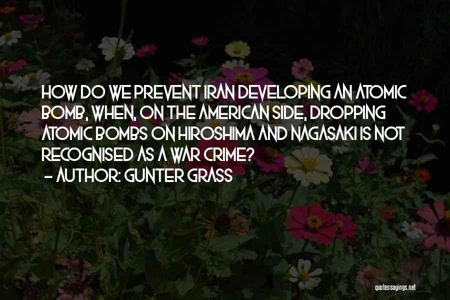 Gunter Grass Quotes: How Do We Prevent Iran Developing An Atomic Bomb, When, On The American Side, Dropping Atomic Bombs On Hiroshima And
