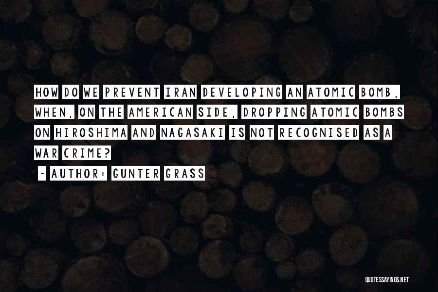 Gunter Grass Quotes: How Do We Prevent Iran Developing An Atomic Bomb, When, On The American Side, Dropping Atomic Bombs On Hiroshima And