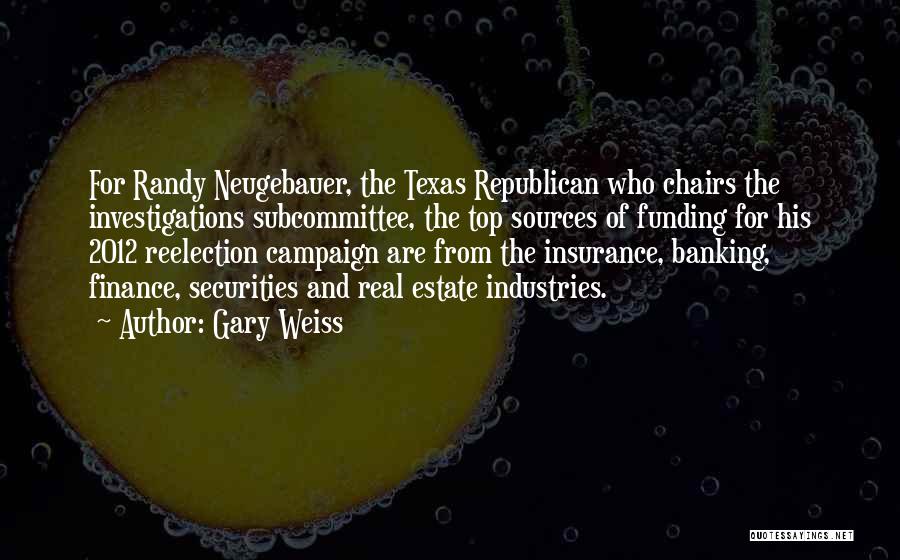 Gary Weiss Quotes: For Randy Neugebauer, The Texas Republican Who Chairs The Investigations Subcommittee, The Top Sources Of Funding For His 2012 Reelection