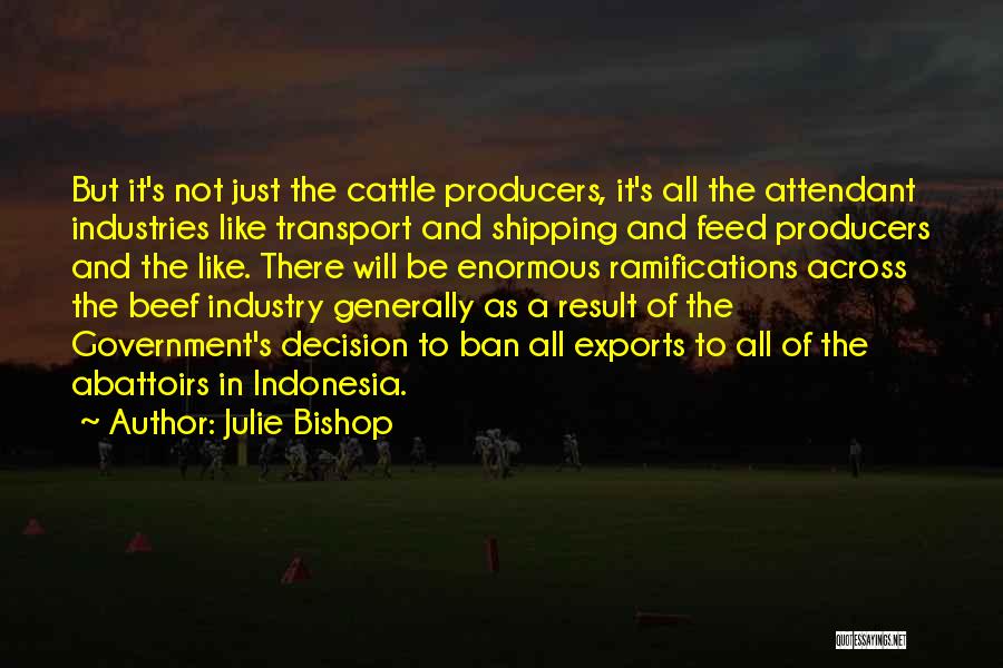 Julie Bishop Quotes: But It's Not Just The Cattle Producers, It's All The Attendant Industries Like Transport And Shipping And Feed Producers And