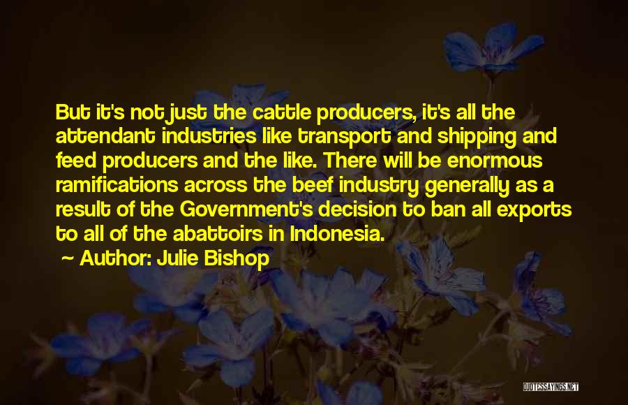 Julie Bishop Quotes: But It's Not Just The Cattle Producers, It's All The Attendant Industries Like Transport And Shipping And Feed Producers And