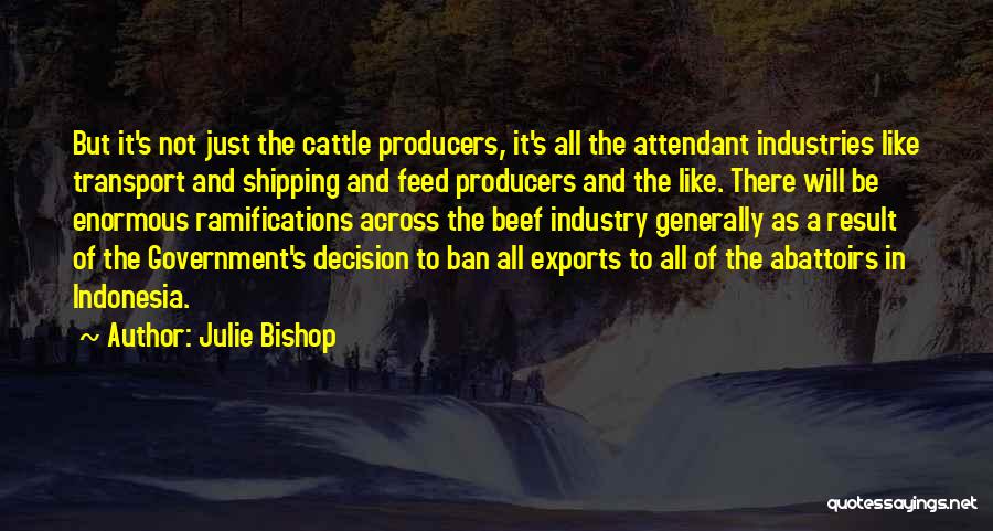 Julie Bishop Quotes: But It's Not Just The Cattle Producers, It's All The Attendant Industries Like Transport And Shipping And Feed Producers And