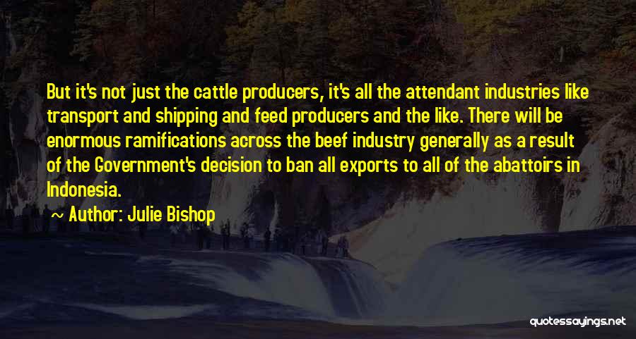 Julie Bishop Quotes: But It's Not Just The Cattle Producers, It's All The Attendant Industries Like Transport And Shipping And Feed Producers And