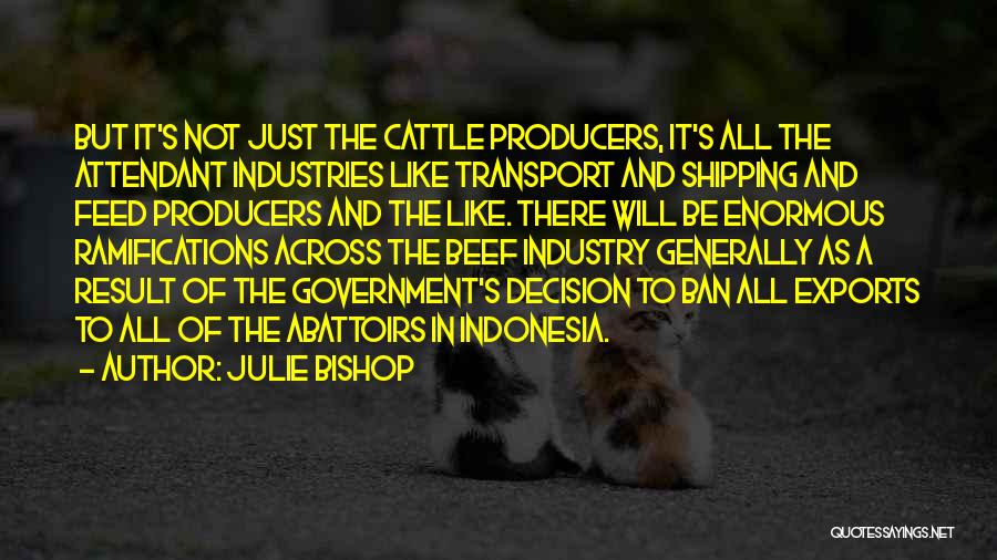 Julie Bishop Quotes: But It's Not Just The Cattle Producers, It's All The Attendant Industries Like Transport And Shipping And Feed Producers And