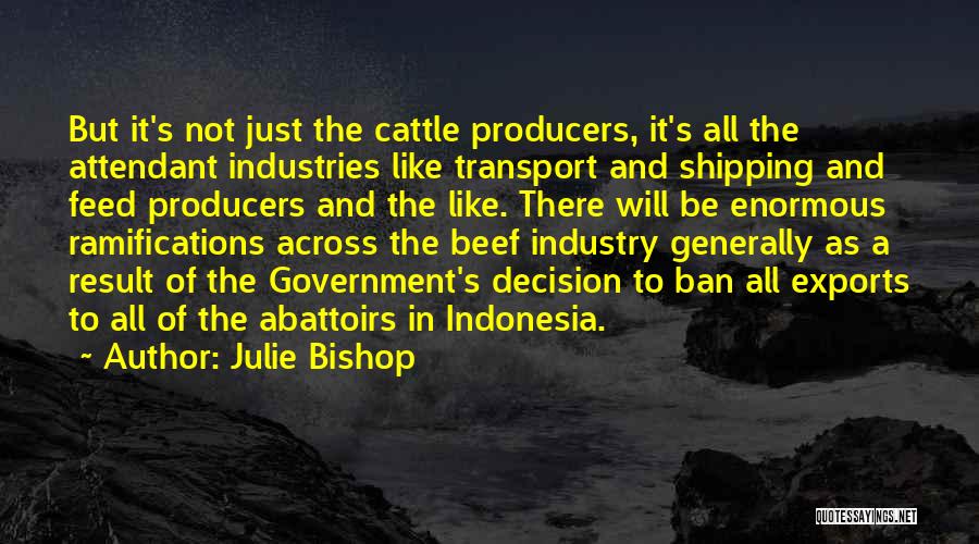 Julie Bishop Quotes: But It's Not Just The Cattle Producers, It's All The Attendant Industries Like Transport And Shipping And Feed Producers And