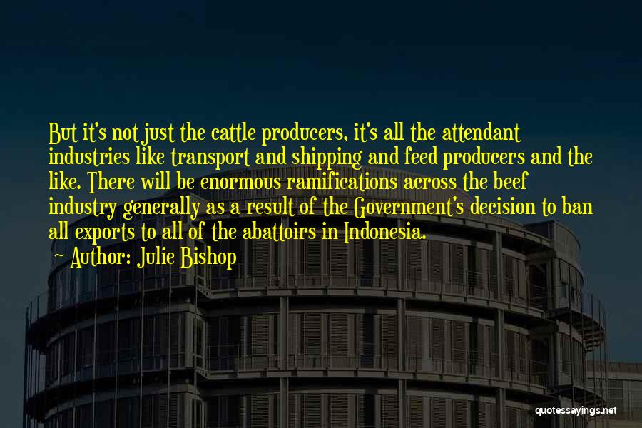 Julie Bishop Quotes: But It's Not Just The Cattle Producers, It's All The Attendant Industries Like Transport And Shipping And Feed Producers And