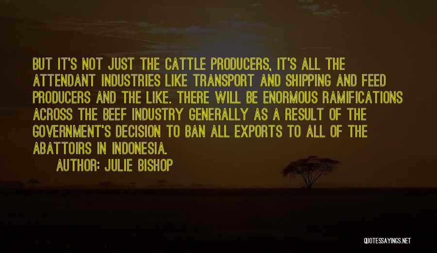 Julie Bishop Quotes: But It's Not Just The Cattle Producers, It's All The Attendant Industries Like Transport And Shipping And Feed Producers And